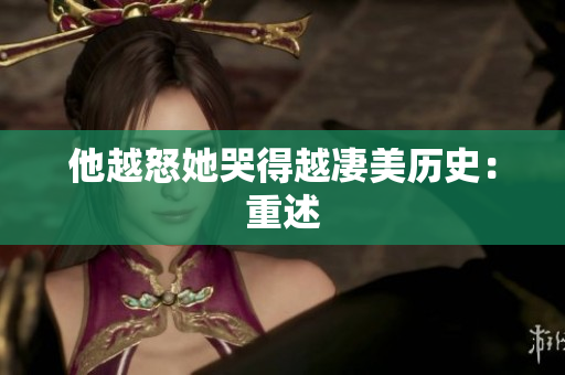 他越怒她哭得越凄美历史：重述
