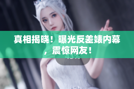 真相揭晓！曝光反差婊内幕，震惊网友！