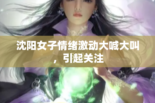 沈阳女子情绪激动大喊大叫，引起关注