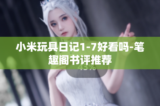 小米玩具日记1-7好看吗-笔趣阁书评推荐