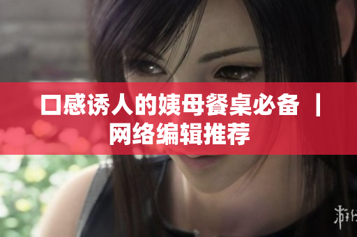 口感诱人的姨母餐桌必备 ｜网络编辑推荐