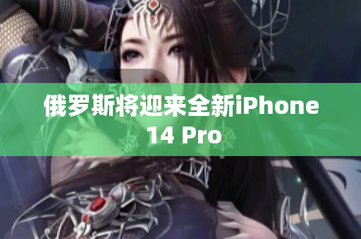 俄罗斯将迎来全新iPhone 14 Pro