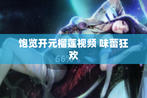 饱览开元榴莲视频 味蕾狂欢