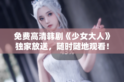 免费高清韩剧《少女大人》独家放送，随时随地观看！