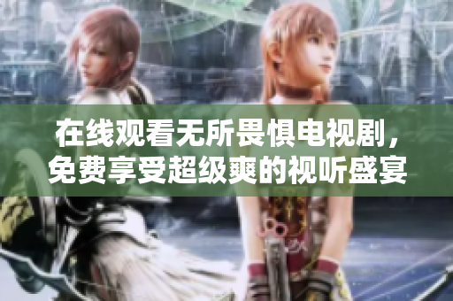 在线观看无所畏惧电视剧，免费享受超级爽的视听盛宴