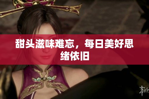 甜头滋味难忘，每日美好思绪依旧
