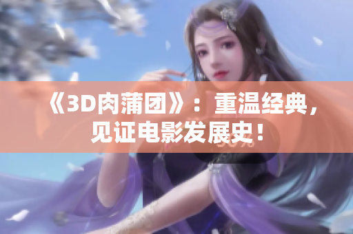 《3D肉蒲团》：重温经典，见证电影发展史！