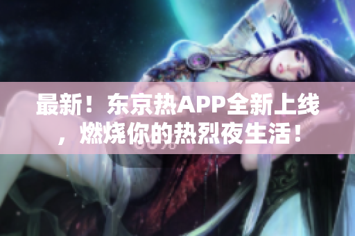最新！东京热APP全新上线，燃烧你的热烈夜生活！