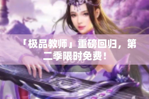 「极品教师」重磅回归，第二季限时免费！