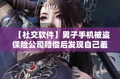 【社交软件】男子手机被盗保险公司赔偿后发现自己羞羞视频被公开，想必一定很尴尬？