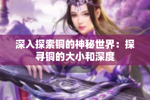 深入探索铜的神秘世界：探寻铜的大小和深度