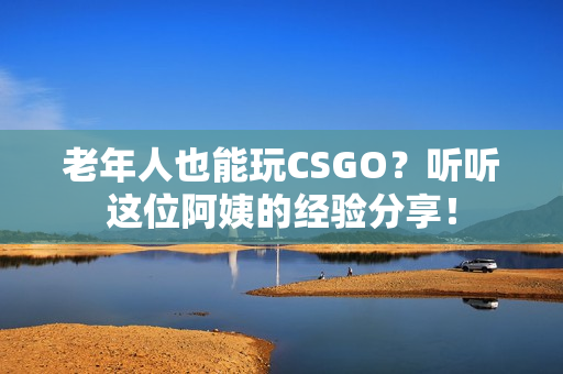 老年人也能玩CSGO？听听这位阿姨的经验分享！