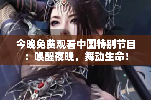 今晚免费观看中国特别节目：唤醒夜晚，舞动生命！