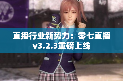 直播行业新势力：零七直播v3.2.3重磅上线