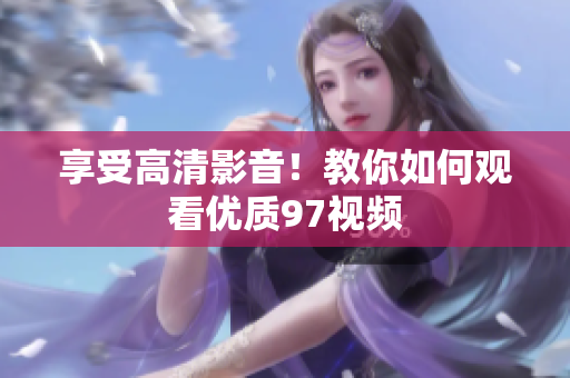 享受高清影音！教你如何观看优质97视频
