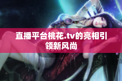 直播平台桃花.tv的亮相引领新风尚