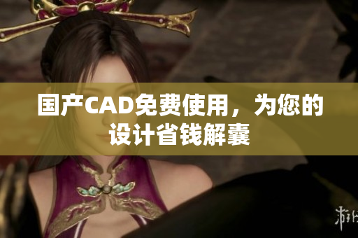 国产CAD免费使用，为您的设计省钱解囊