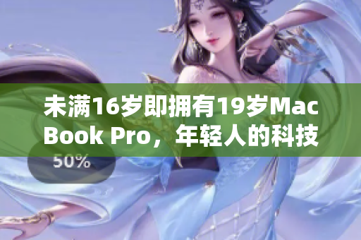 未满16岁即拥有19岁MacBook Pro，年轻人的科技素养引领未来