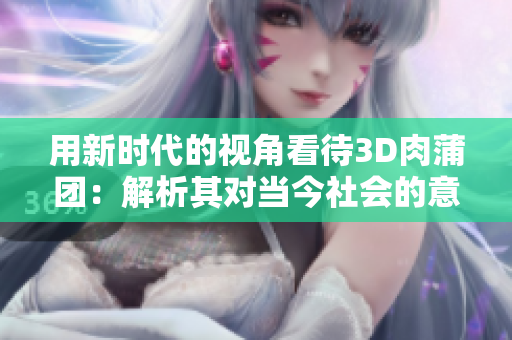 用新时代的视角看待3D肉蒲团：解析其对当今社会的意义