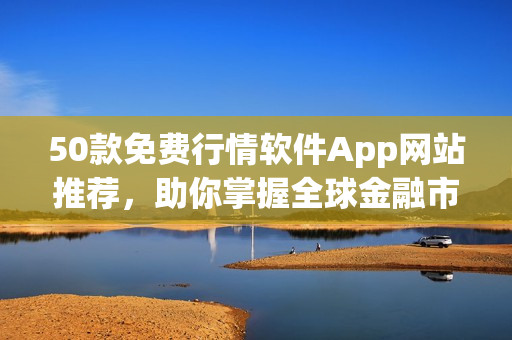 50款免费行情软件App网站推荐，助你掌握全球金融市场动态