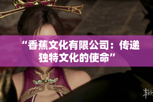 “香蕉文化有限公司：传递独特文化的使命”