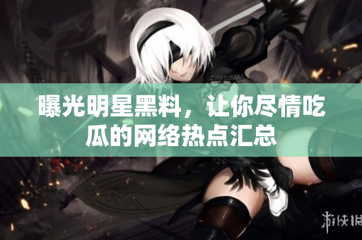曝光明星黑料，让你尽情吃瓜的网络热点汇总