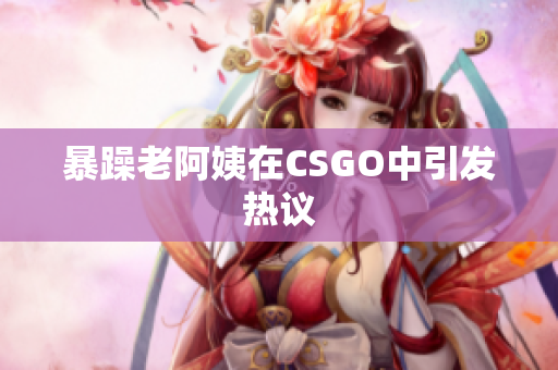 暴躁老阿姨在CSGO中引发热议