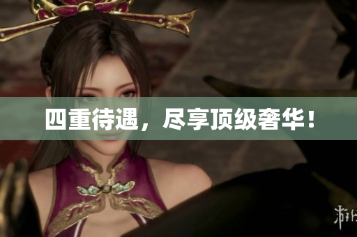 四重待遇，尽享顶级奢华！
