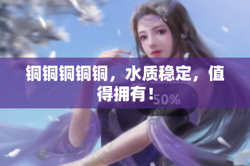 铜铜铜铜铜，水质稳定，值得拥有！