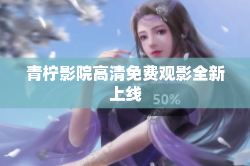 青柠影院高清免费观影全新上线