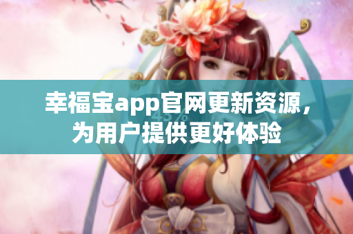 幸福宝app官网更新资源，为用户提供更好体验