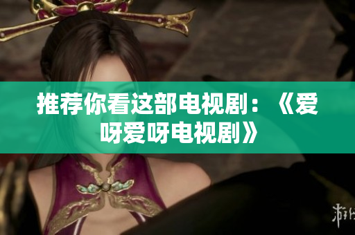 推荐你看这部电视剧：《爱呀爱呀电视剧》