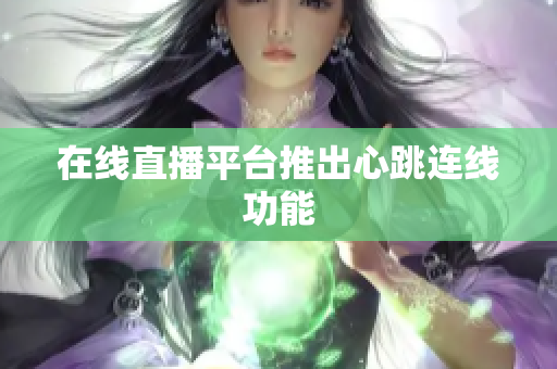 在线直播平台推出心跳连线功能