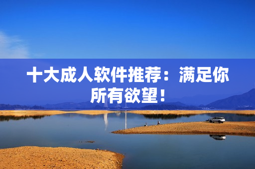 十大成人软件推荐：满足你所有欲望！