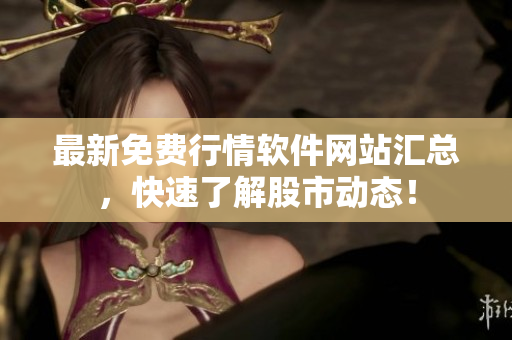 最新免费行情软件网站汇总，快速了解股市动态！