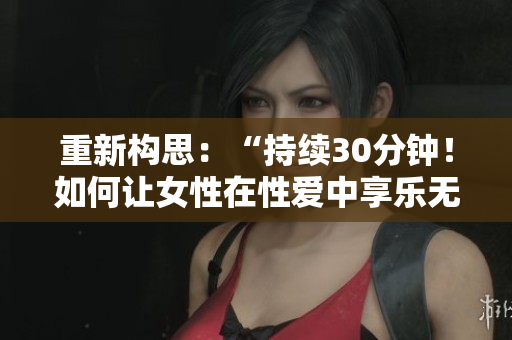 重新构思：“持续30分钟！如何让女性在性爱中享乐无穷？”