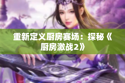 重新定义厨房赛场：探秘《厨房激战2》