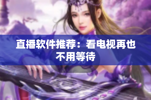 直播软件推荐：看电视再也不用等待