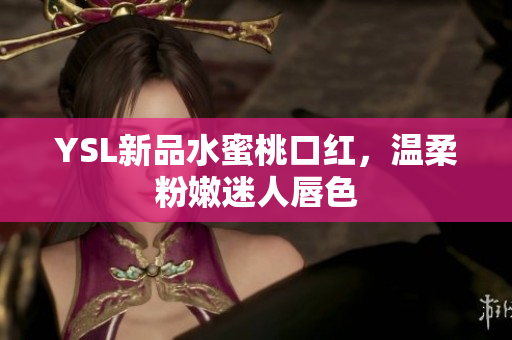 YSL新品水蜜桃口红，温柔粉嫩迷人唇色