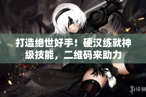 打造绝世好手！硬汉练就神级技能，二维码来助力