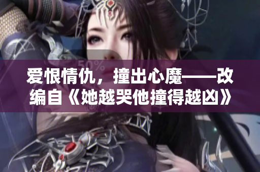 爱恨情仇，撞出心魔——改编自《她越哭他撞得越凶》的古言小说