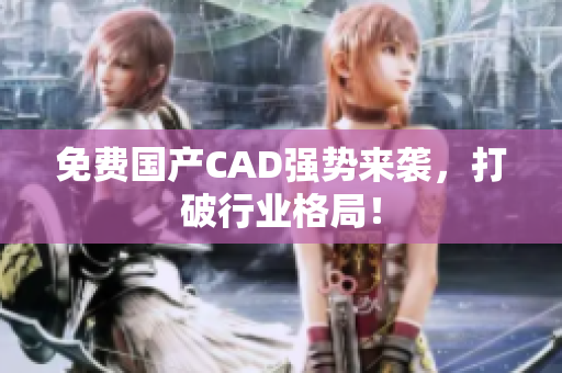 免费国产CAD强势来袭，打破行业格局！