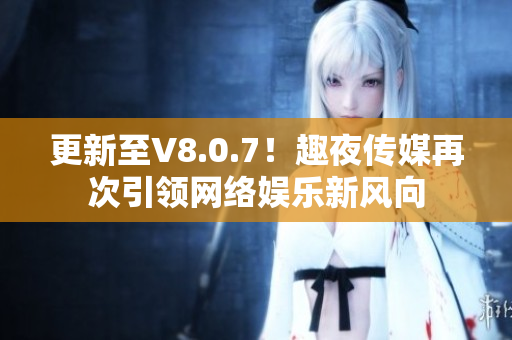 更新至V8.0.7！趣夜传媒再次引领网络娱乐新风向