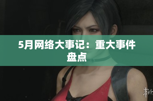 5月网络大事记：重大事件盘点