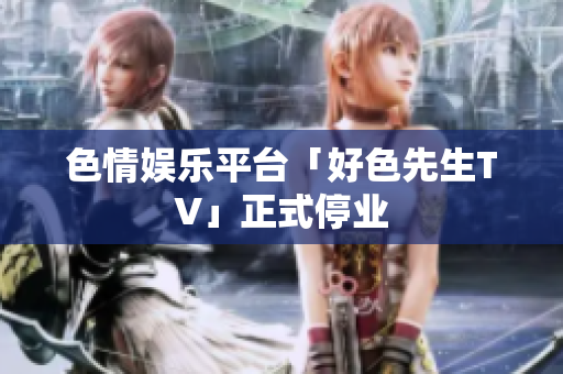 色情娱乐平台「好色先生TV」正式停业