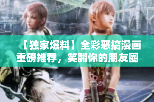【独家爆料】全彩恶搞漫画重磅推荐，笑翻你的朋友圈！