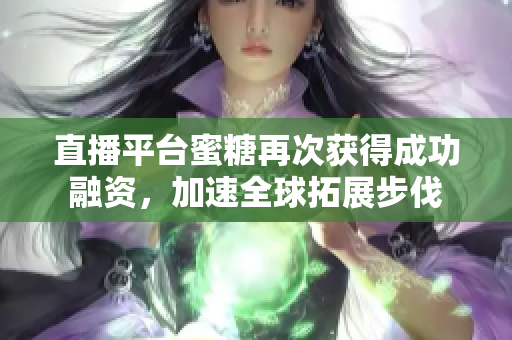直播平台蜜糖再次获得成功融资，加速全球拓展步伐