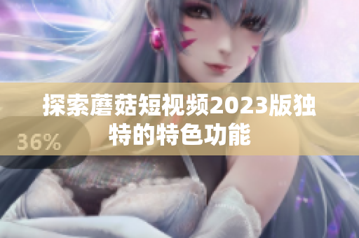 探索蘑菇短视频2023版独特的特色功能