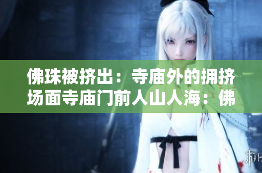 佛珠被挤出：寺庙外的拥挤场面寺庙门前人山人海：佛珠被挤出