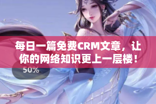 每日一篇免费CRM文章，让你的网络知识更上一层楼！
